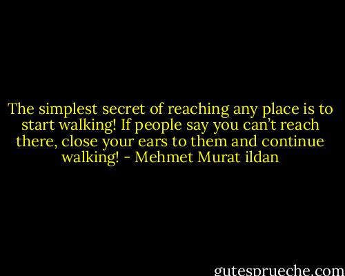 The simplest secret of reaching any place is to start walking! If people say you can’t reach there, close your ears to them and continue walking! - Mehmet Murat ildan