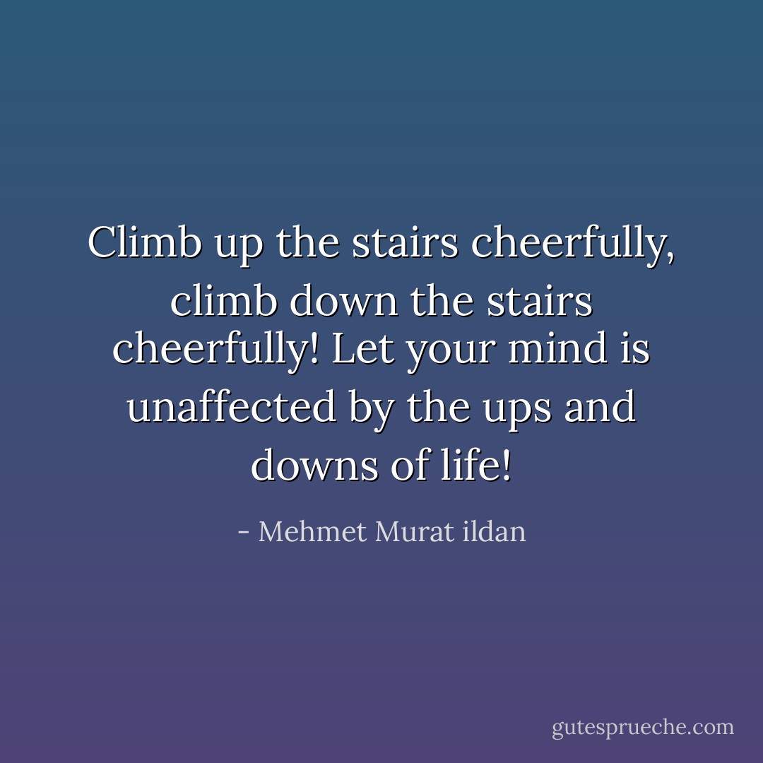 Climb up the stairs cheerfully, climb down the stairs cheerfully! Let your mind is unaffected by the ups and downs of life! - Mehmet Murat ildan