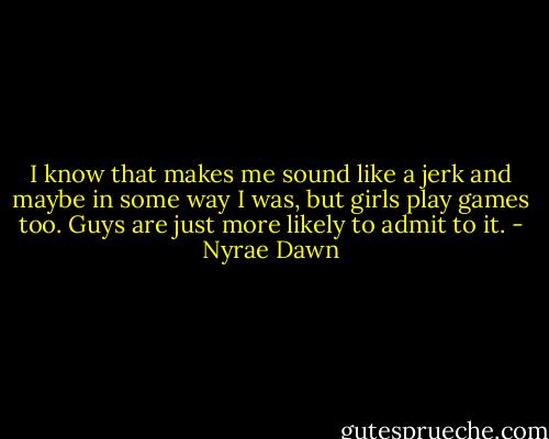 I know that makes me sound like a jerk and maybe in some way I was, but girls play games too. Guys are just more likely to admit to it. - Nyrae Dawn