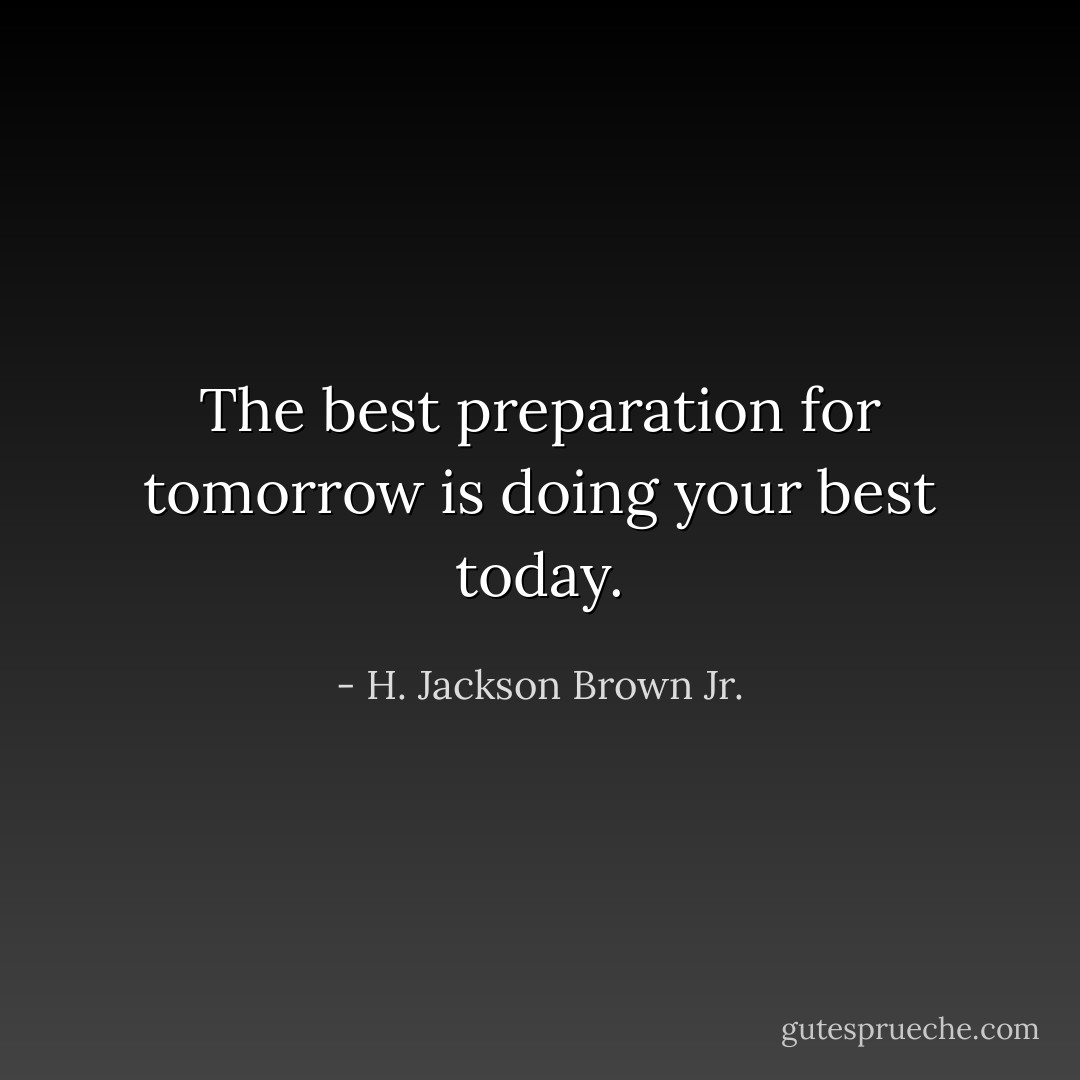 The best preparation for tomorrow is doing your best today. - H. Jackson Brown Jr.