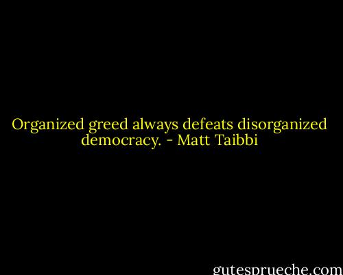 Organized greed always defeats disorganized democracy. - Matt Taibbi