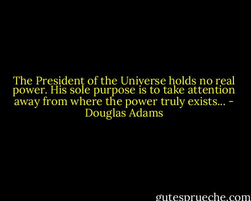 The President of the Universe holds no real power. His sole purpose is to take attention away from where the power truly exists... - Douglas Adams