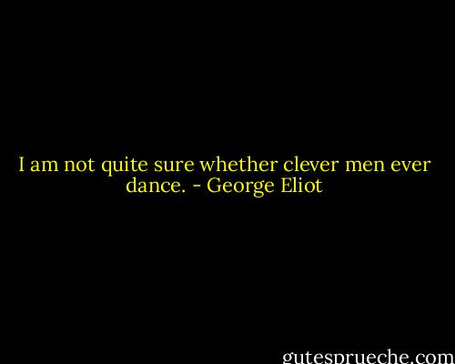 I am not quite sure whether clever men ever dance. - George Eliot
