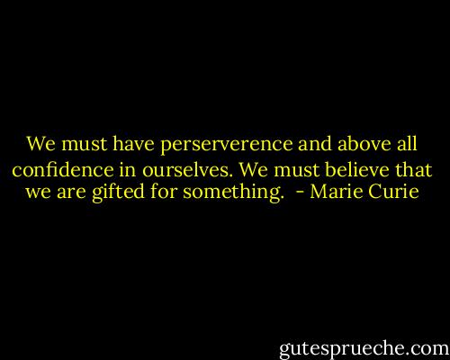 We must have perserverence and above all confidence in ourselves. We must believe that we are gifted for something.  - Marie Curie