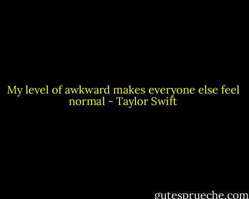 My level of awkward makes everyone else feel normal - Taylor Swift