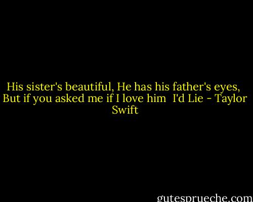 His sister's beautiful,<br />He has his father's eyes, <br />But if you asked me if I love him <br />I'd Lie - Taylor Swift