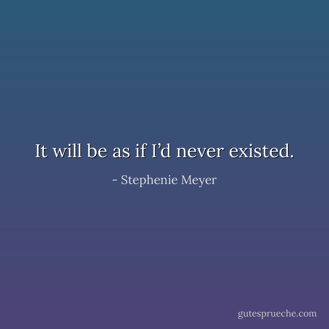 It will be as if I’d never existed. - Stephenie Meyer