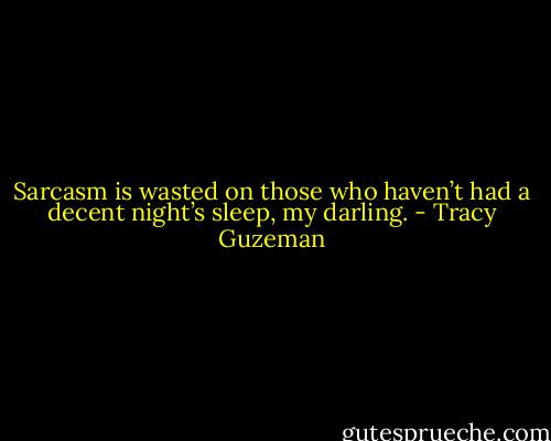 Sarcasm is wasted on those who haven’t had a decent night’s sleep, my darling. - Tracy Guzeman