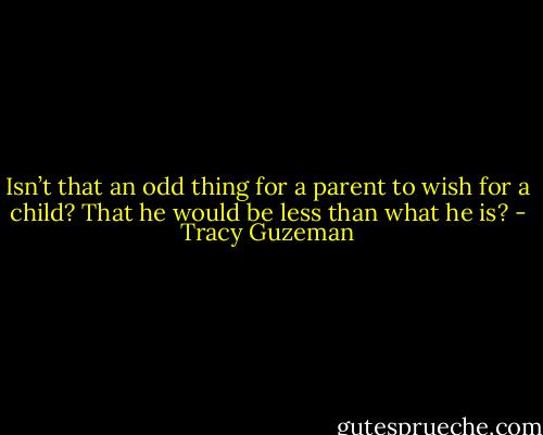 Isn’t that an odd thing for a parent to wish for a child? That he would be less than what he is? - Tracy Guzeman