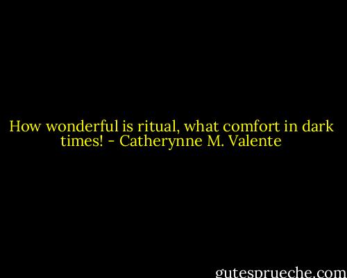 How wonderful is ritual, what comfort in dark times! - Catherynne M. Valente