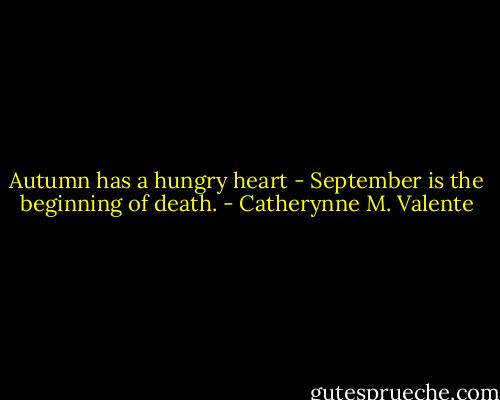 Autumn has a hungry heart - September is the beginning of death. - Catherynne M. Valente