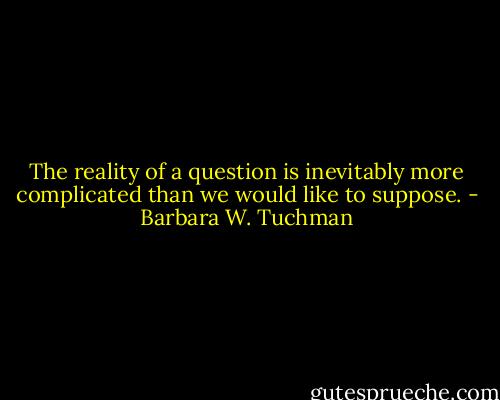 The reality of a question is inevitably more complicated than we would like to suppose. - Barbara W. Tuchman