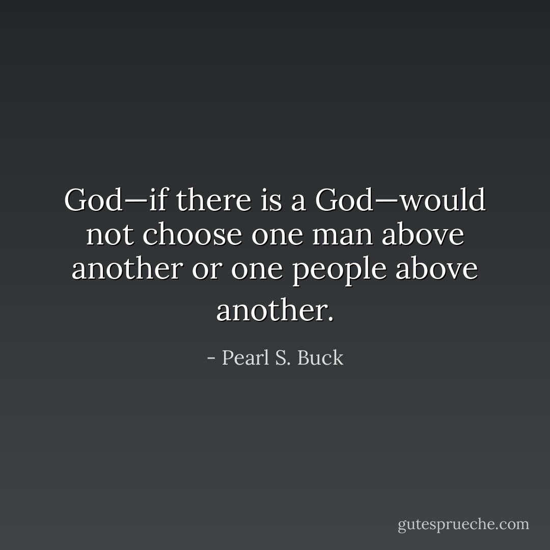 God—if there is a God—would not choose one man above another or one people above another. - Pearl S. Buck