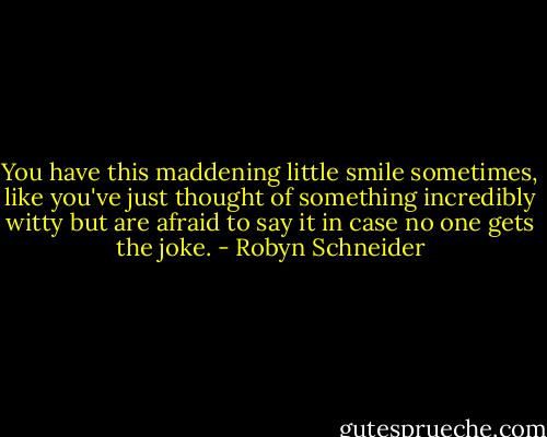 You have this maddening little smile sometimes, like you've just thought of something incredibly witty but are afraid to say it in case no one gets the joke. - Robyn Schneider