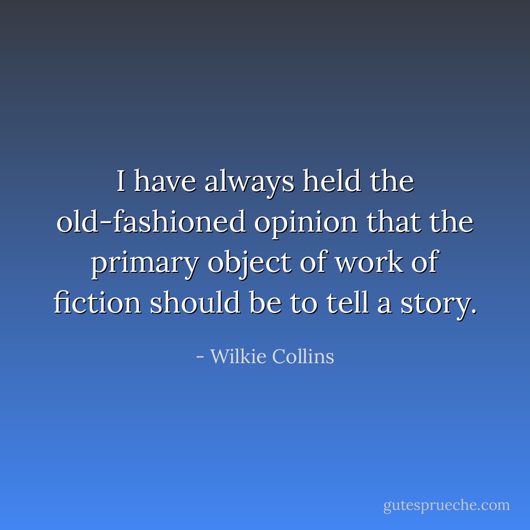 I have always held the old-fashioned opinion that the primary object of work of fiction should be to tell a story. - Wilkie Collins