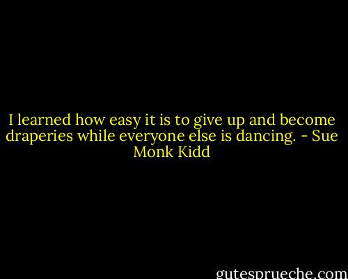 I learned how easy it is to give up and become draperies while everyone else is dancing. - Sue Monk Kidd