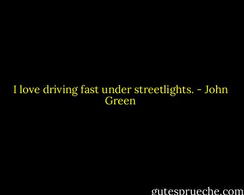I love driving fast under streetlights. - John Green