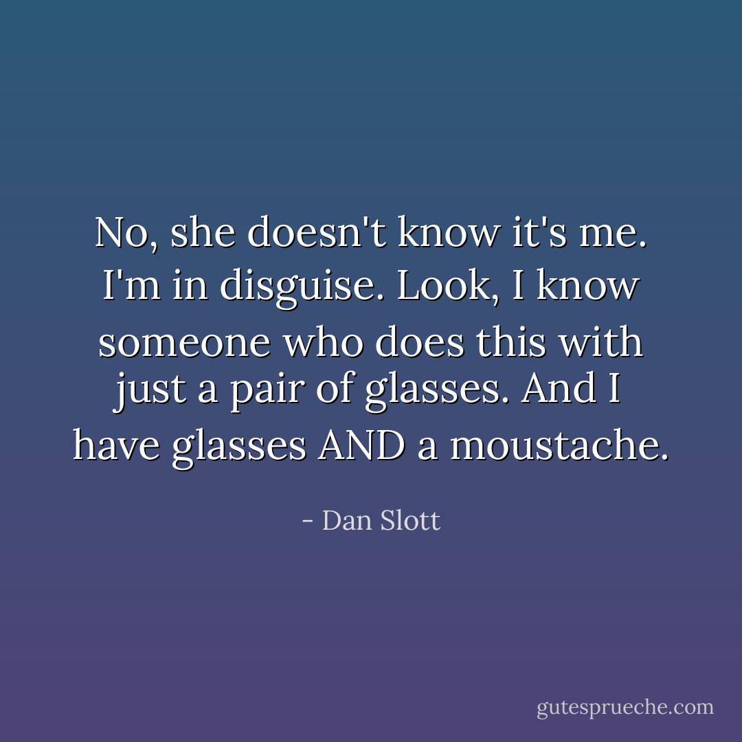 No, she doesn't know it's me. I'm in disguise. Look, I know someone who does this with just a pair of glasses. And I have glasses AND a moustache. - Dan Slott