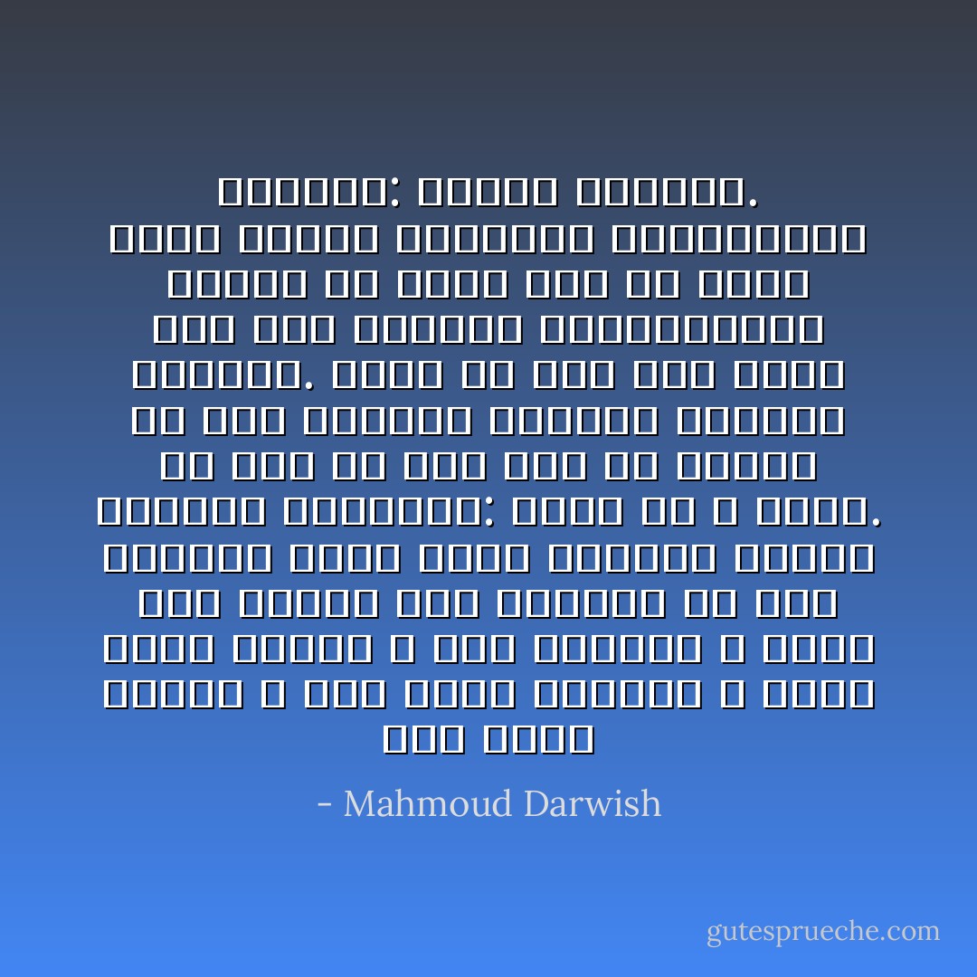 كيف نُنْقِذُ الجسد ؟ كيف ننقذ الفكرة ؟ وكيف ننقذ الروح ؟ هذه الأسئلة لا تُحال هذه المرة على الفكر، بل على الإرادة التي تحشد طاقتها لتقهر السؤال الوجودي: نكون أو لا نكون. إذ ليس في وسع شعب أن يتقدم من هذا السؤال بطريقة محايدة وباردة. وليس في وسع شعب يحمل مثل هذه الهوية الفلسطينية الفذة أن يكون غير ما يكون عليه أصحاب الرسائل التاريخية الكبرى: رسائل الحرية. - Mahmoud Darwish