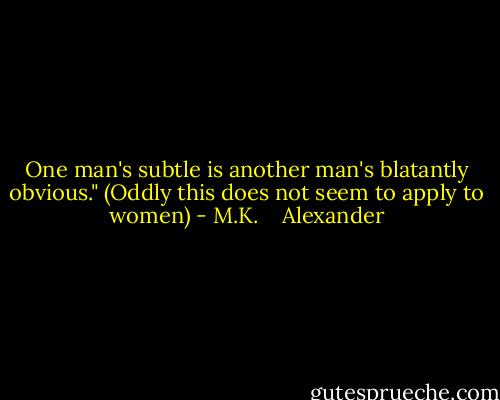 One man's subtle is another man's blatantly obvious."<br />(Oddly this does not seem to apply to women) - M.K.    Alexander