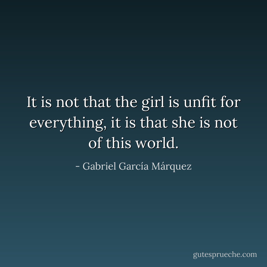 It is not that the girl is unfit for everything, it is that she is not of this world. - Gabriel García Márquez