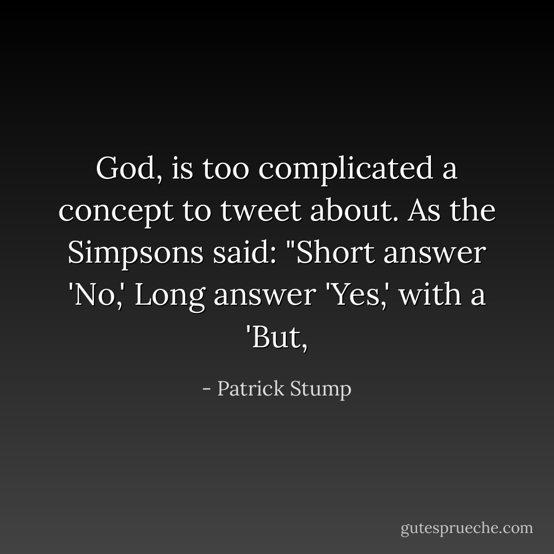 God, is too complicated a concept to tweet about. As the Simpsons said: "Short answer 'No,' Long answer 'Yes,' with a 'But, - Patrick Stump