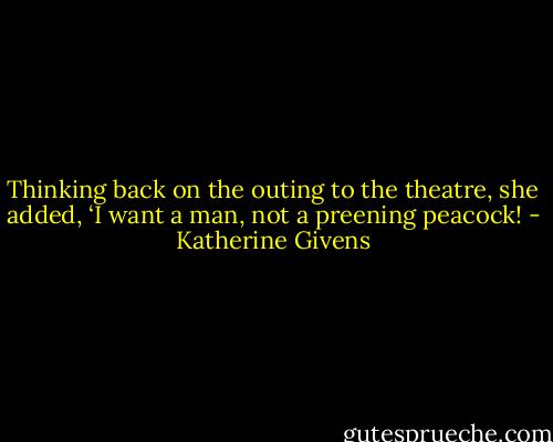 Thinking back on the outing to the theatre, she added, ‘I want a man, not a preening peacock! - Katherine Givens