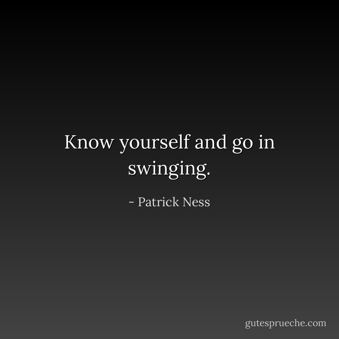 Know yourself and go in swinging. - Patrick Ness