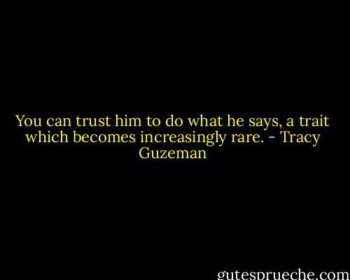 You can trust him to do what he says, a trait which becomes increasingly rare. - Tracy Guzeman
