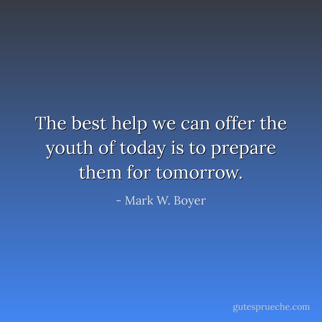 The best help we can offer the youth of today is to prepare them for tomorrow. - Mark W. Boyer