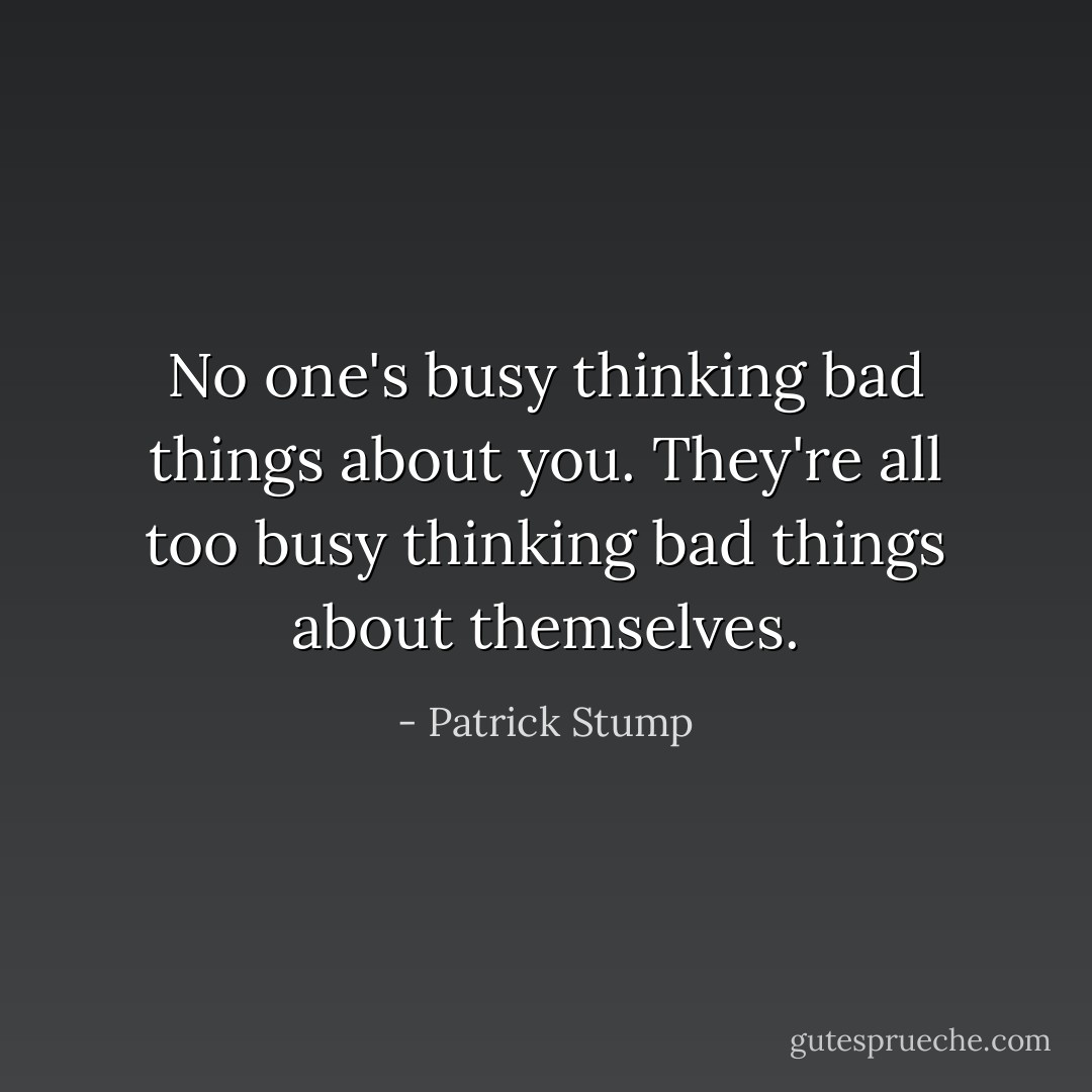 No one's busy thinking bad things about you. They're all too busy thinking bad things about themselves. - Patrick Stump