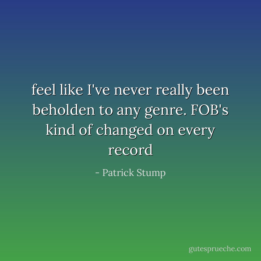 feel like I've never really been beholden to any genre. FOB's kind of changed on every record - Patrick Stump