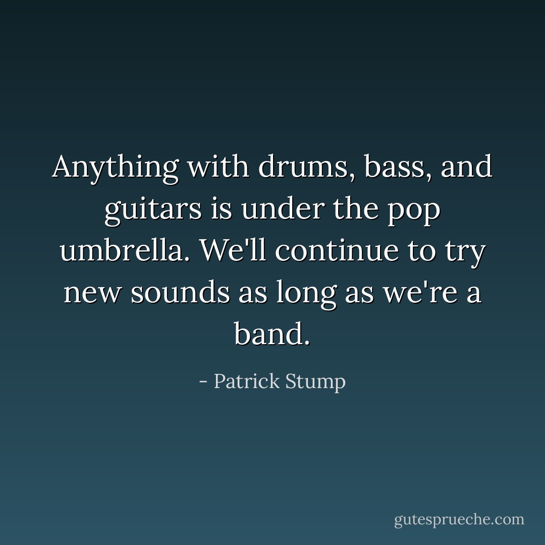 Anything with drums, bass, and guitars is under the pop umbrella. We'll continue to try new sounds as long as we're a band. - Patrick Stump