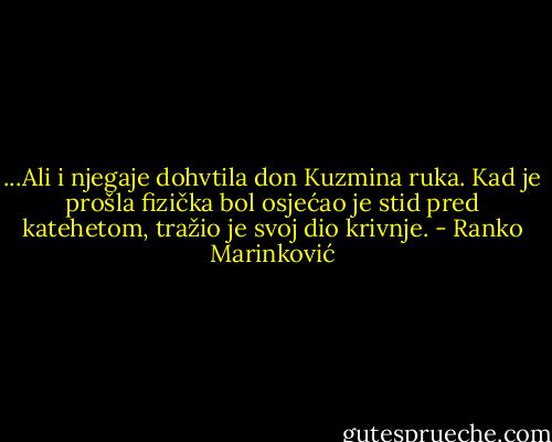 ...Ali i njegaje dohvtila don Kuzmina ruka. Kad je prošla fizička bol osjećao je stid pred katehetom, tražio je svoj dio krivnje. - Ranko Marinković