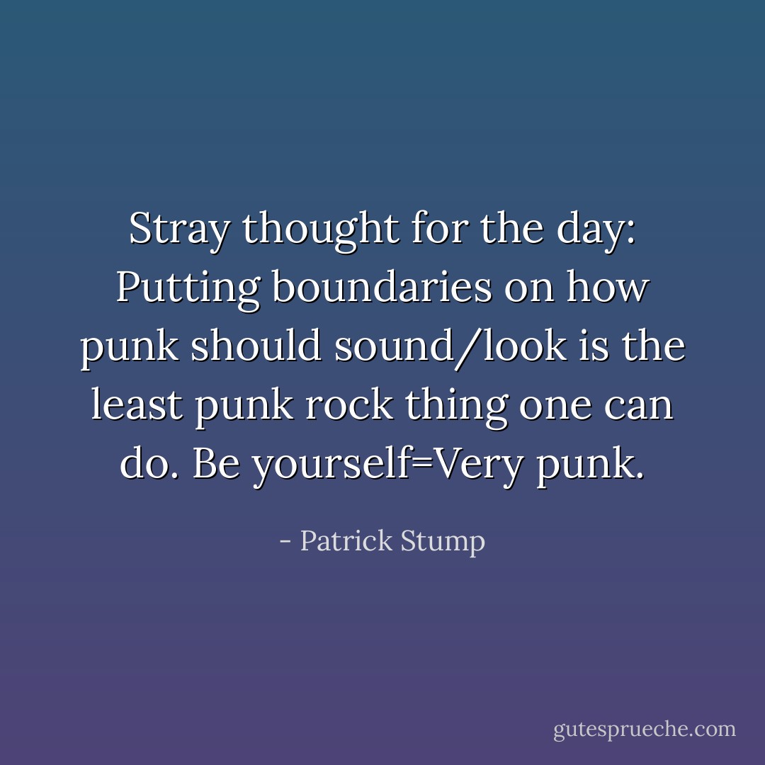 Stray thought for the day: Putting boundaries on how punk should sound/look is the least punk rock thing one can do. Be yourself=Very punk. - Patrick Stump