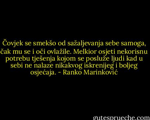 Čovjek se smekšo od sažaljevanja sebe samoga, čak mu se i oči ovlažile. Melkior osjeti nekorisnu potrebu tješenja kojom se posluže ljudi kad u sebi ne nalaze nikakvog iskrenijeg i boljeg osjećaja. - Ranko Marinković