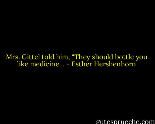 Mrs. Gittel told him, “They should bottle you like medicine… - Esther Hershenhorn