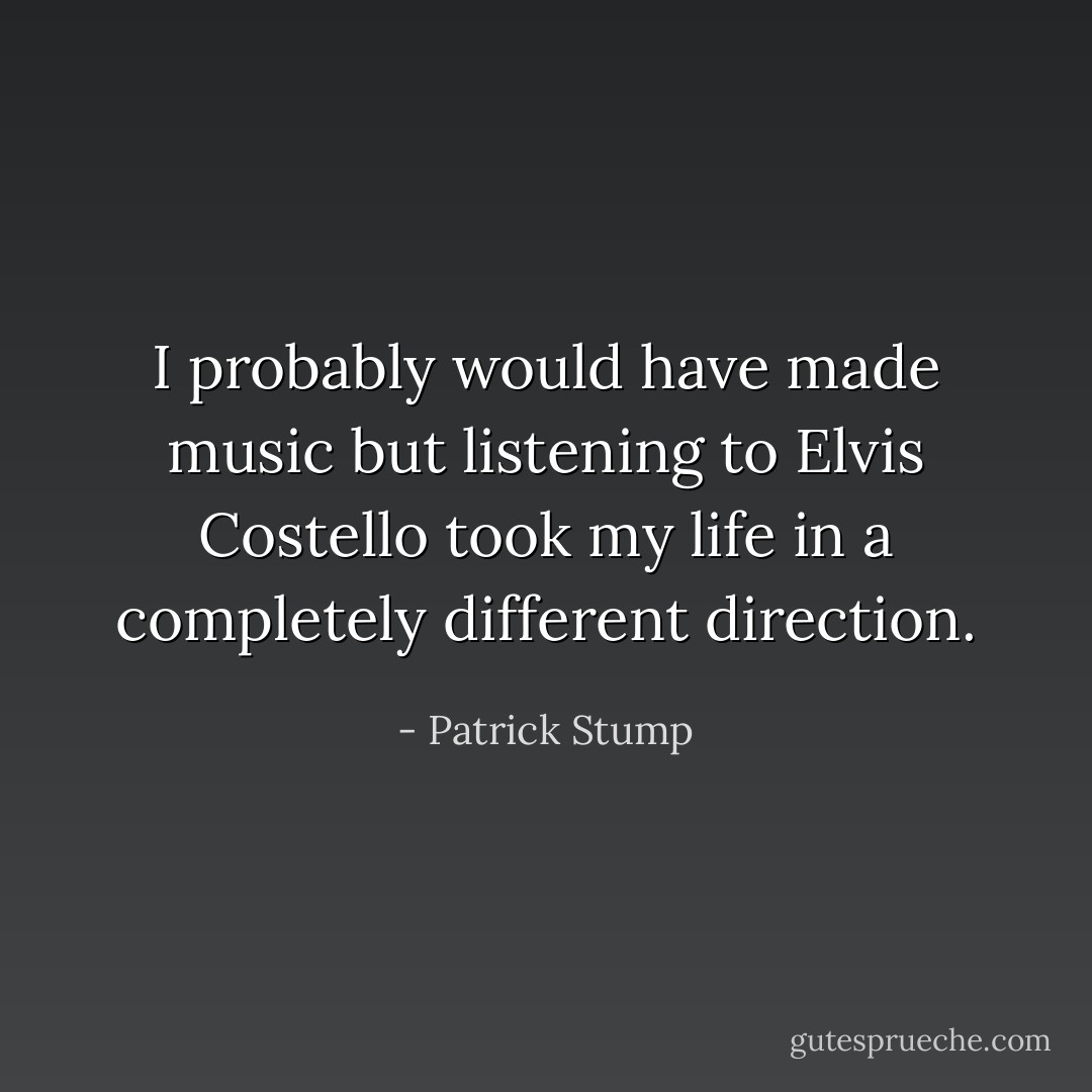 I probably would have made music but listening to Elvis Costello took my life in a completely different direction. - Patrick Stump