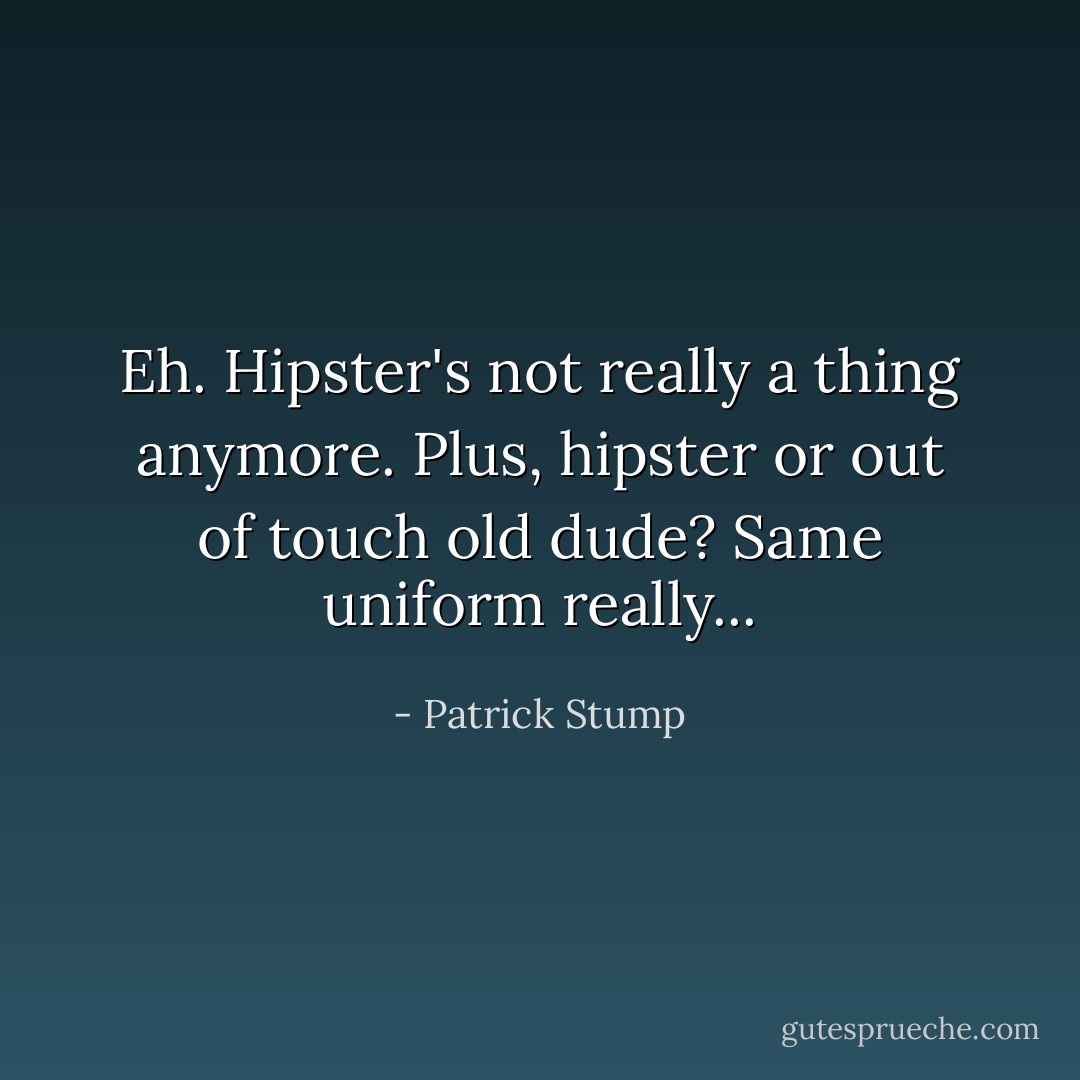 Eh. Hipster's not really a thing anymore. Plus, hipster or out of touch old dude? Same uniform really... - Patrick Stump