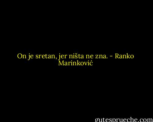 On je sretan, jer ništa ne zna. - Ranko Marinković