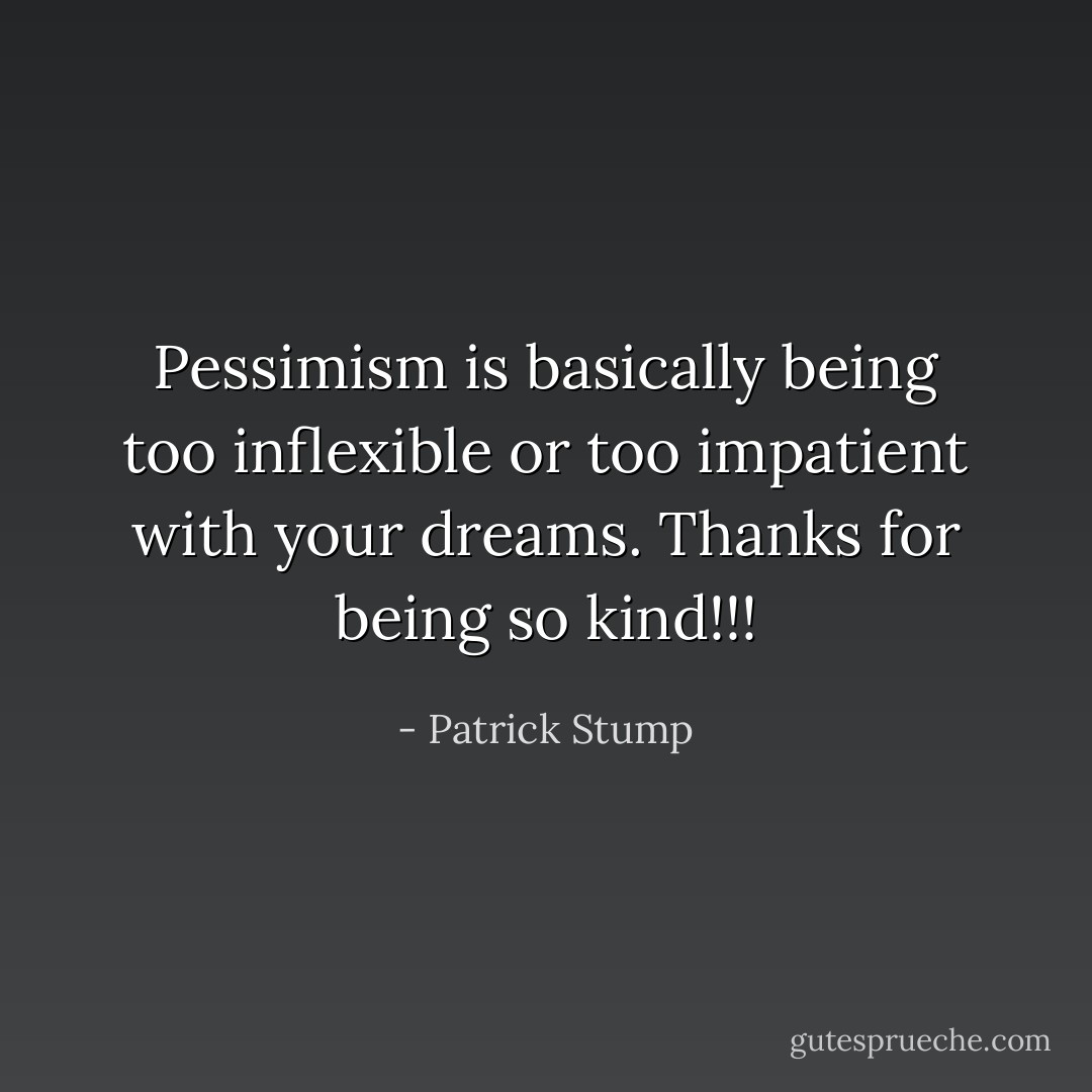 Pessimism is basically being too inflexible or too impatient with your dreams. Thanks for being so kind!!! - Patrick Stump