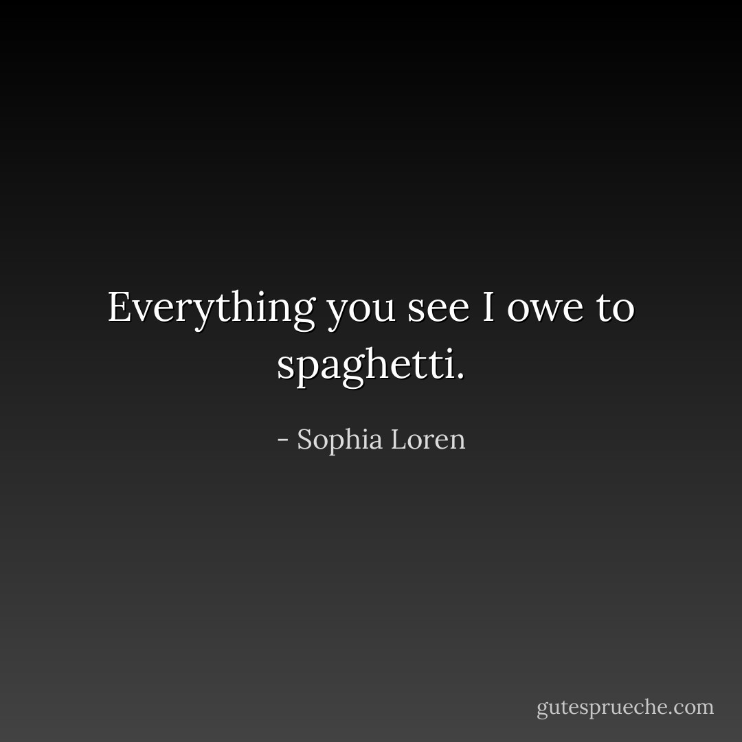 Everything you see I owe to spaghetti. - Sophia Loren