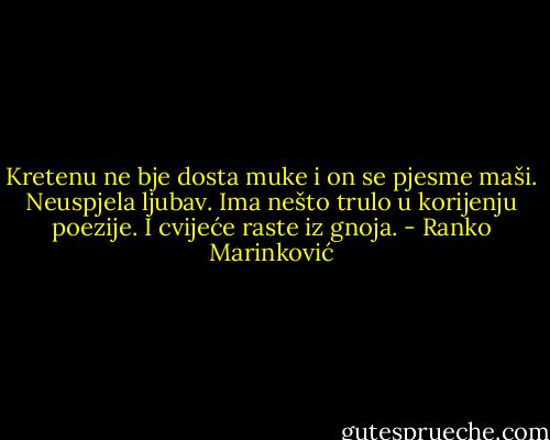 Kretenu ne bje dosta muke i on se pjesme maši. Neuspjela ljubav. Ima nešto trulo u korijenju poezije. I cvijeće raste iz gnoja. - Ranko Marinković