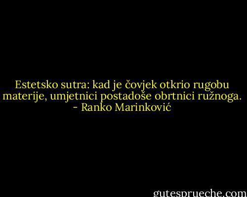 Estetsko sutra: kad je čovjek otkrio rugobu materije, umjetnici postadoše obrtnici ružnoga. - Ranko Marinković