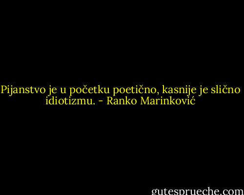 Pijanstvo je u početku poetično, kasnije je slično idiotizmu. - Ranko Marinković