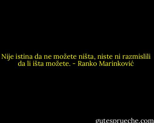 Nije istina da ne možete ništa, niste ni razmislili da li išta možete. - Ranko Marinković