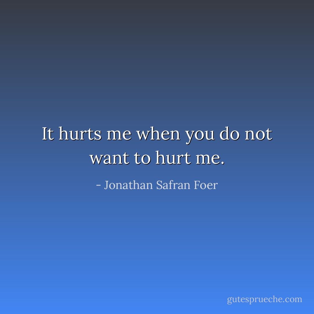 It hurts me when you do not want to hurt me. - Jonathan Safran Foer