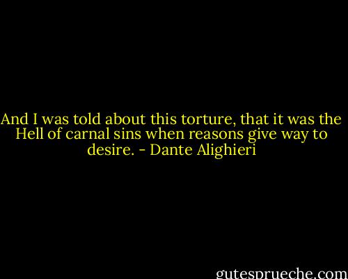 And I was told about this torture, that it was the Hell of carnal sins when reasons give way to desire. - Dante Alighieri