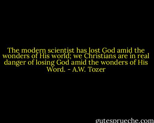 The modern scientist has lost God amid the wonders of His world; we Christians are in real danger of losing God amid the wonders of His Word. - A.W. Tozer