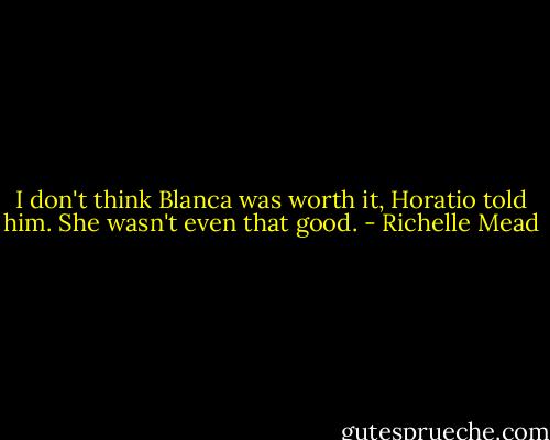 I don't think Blanca was worth it, Horatio told him. She wasn't even that good. - Richelle Mead